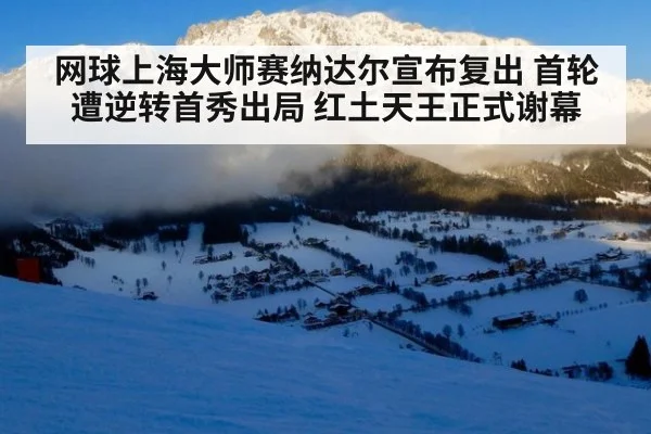 网球上海大师赛纳达尔宣布复出 首轮遭逆转首秀出局 红土天王正式谢幕